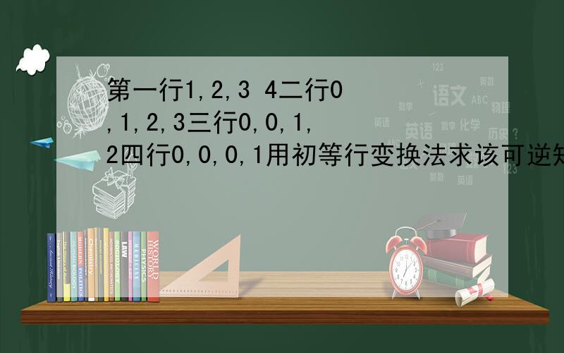 第一行1,2,3 4二行0 ,1,2,3三行0,0,1,2四行0,0,0,1用初等行变换法求该可逆矩阵的逆矩阵,