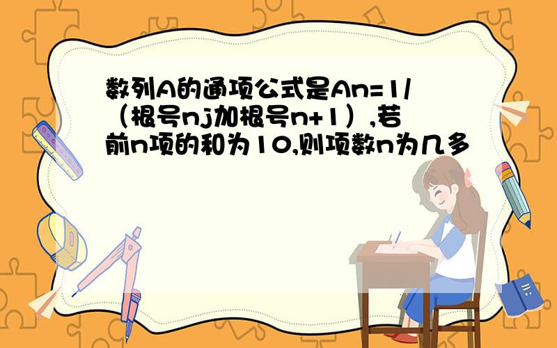 数列A的通项公式是An=1/（根号nj加根号n+1）,若前n项的和为10,则项数n为几多