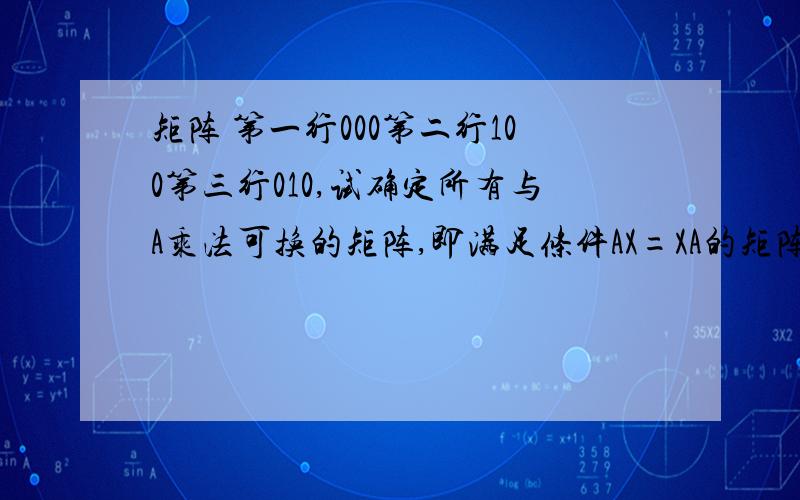 矩阵 第一行000第二行100第三行010,试确定所有与A乘法可换的矩阵,即满足条件AX=XA的矩阵X求大神解救!