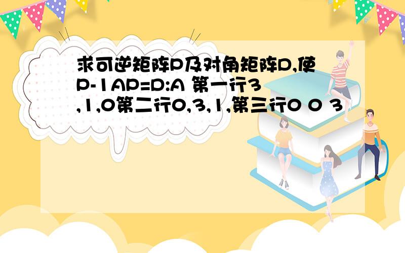 求可逆矩阵P及对角矩阵D,使P-1AP=D:A 第一行3,1,0第二行0,3,1,第三行0 0 3