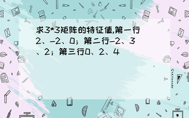 求3*3矩阵的特征值,第一行2、-2、0；第二行-2、3、2；第三行0、2、4