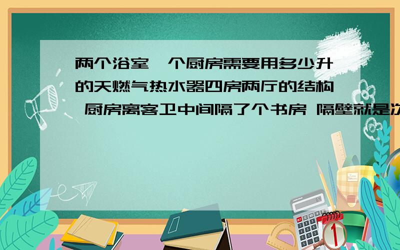 两个浴室一个厨房需要用多少升的天燃气热水器四房两厅的结构 厨房离客卫中间隔了个书房 隔壁就是次卧 再旁边才是主卫 请问这需要多少升的天燃气热水器 看中林内的RUS-11FEL 但是不知道