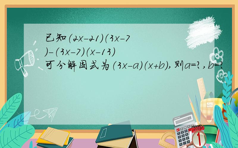 已知（2x-21）（3x-7）-（3x-7）（x-13）可分解因式为（3x-a）（x+b）,则a=?,b=?