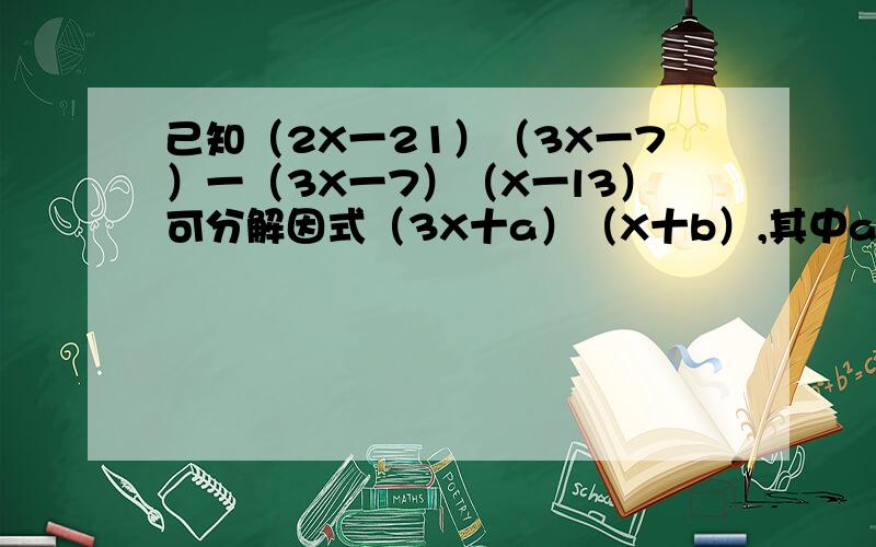 己知（2X一21）（3X一7）一（3X一7）（X一l3）可分解因式（3X十a）（X十b）,其中a,b均为整数,则a十3b=
