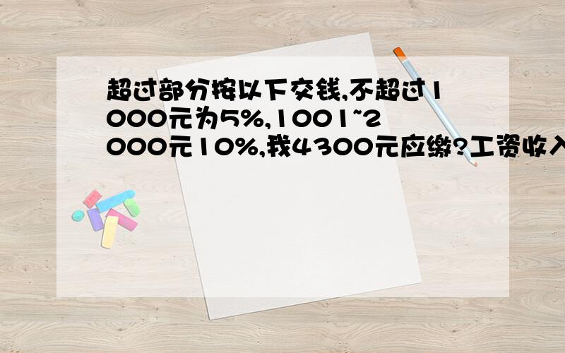 超过部分按以下交钱,不超过1000元为5%,1001~2000元10%,我4300元应缴?工资收入3500以下免交!