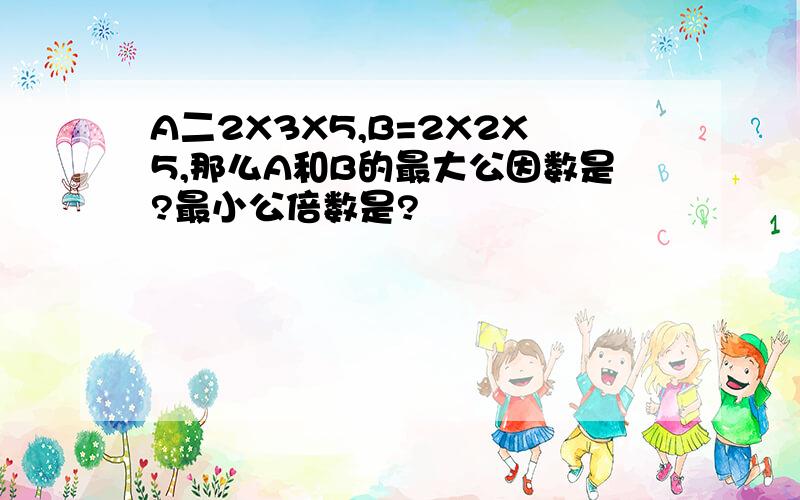 A二2X3X5,B=2X2X5,那么A和B的最大公因数是?最小公倍数是?