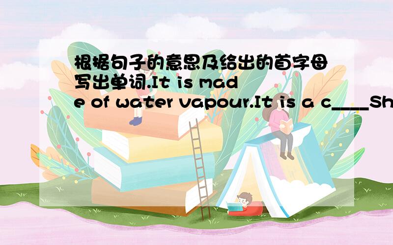 根据句子的意思及给出的首字母写出单词.It is made of water vapour.It is a c____She plays in the film.She is an a______He reports news on TV.He is a TV r_______He helps people be safe.He is a p_______It can grow into a sprout with enou