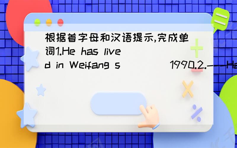 根据首字母和汉语提示,完成单词1.He has lived in Weifang s____ 1990.2.---Have you heard a____ Lei Feng?---Yes,of course.3.He has ____(学习) music for three years.4.Now many poor children can go to school with the help of P____ Hope.5.Ho