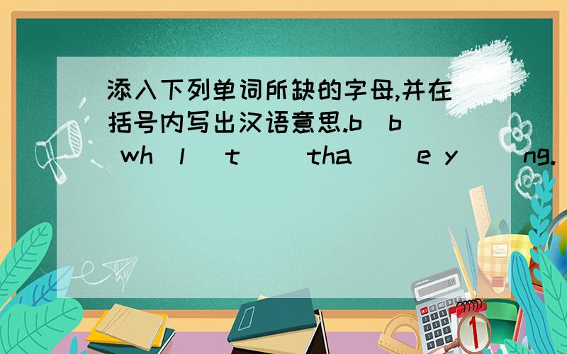 添入下列单词所缺的字母,并在括号内写出汉语意思.b_b_ wh_l_ t_ _tha_ _e y_ _ng._ngl_sh.h_ _da_ _e