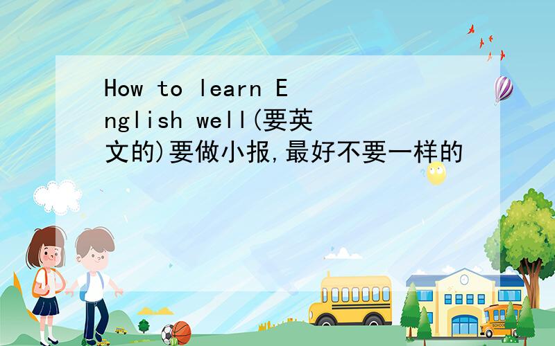 How to learn English well(要英文的)要做小报,最好不要一样的