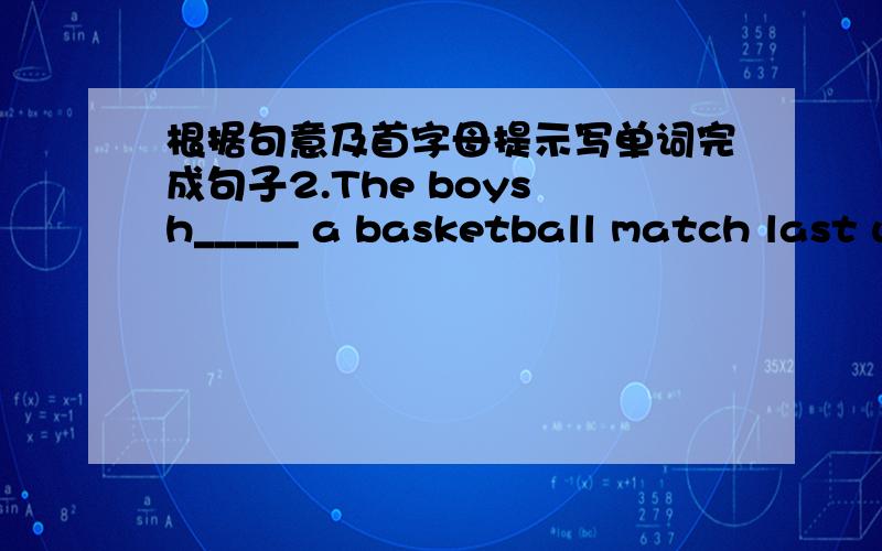 根据句意及首字母提示写单词完成句子2.The boys h_____ a basketball match last week.All of us went to watch it.3.Would you like to go to the z_____ to see seals with me?4.We m____ a great basketball player on the train.5My uncle bought