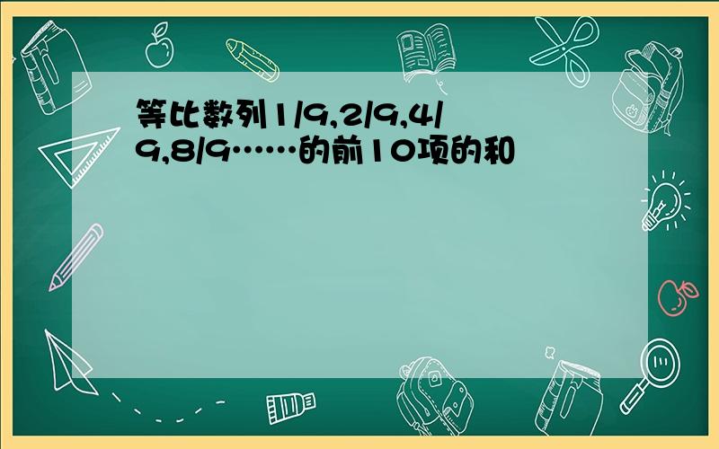 等比数列1/9,2/9,4/9,8/9……的前10项的和