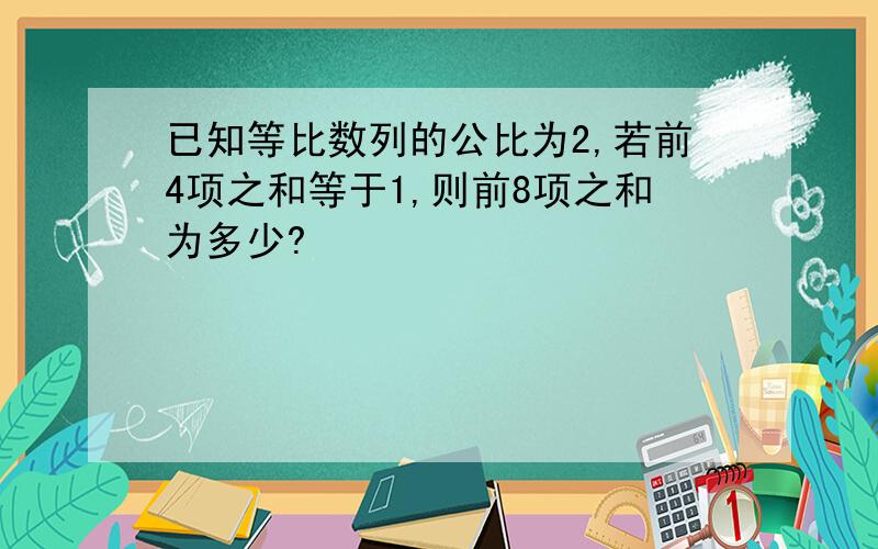 已知等比数列的公比为2,若前4项之和等于1,则前8项之和为多少?