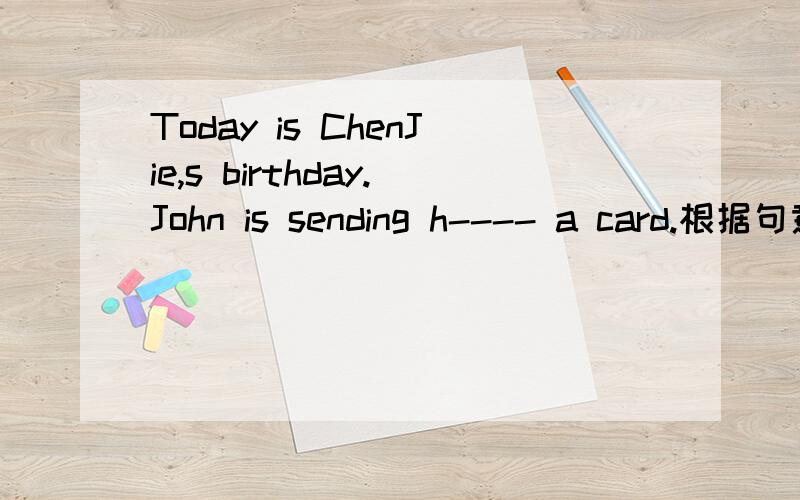 Today is ChenJie,s birthday.John is sending h---- a card.根据句意,填写所缺单词.