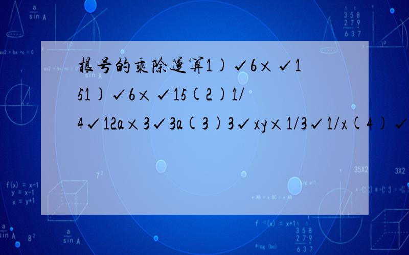 根号的乘除运算1)√6×√151)√6×√15(2)1/4√12a×3√3a(3)3√xy×1/3√1/x(4)√24×√4.5(5)√0.4×√3.6(6)√2/3×√27/8(7)5√45×3/2√2(7/2)[2(7/2)就是二又二分之七](8)√2/3÷√3¼(9)9√1/45÷3/2√2(3/2)(10)2√18