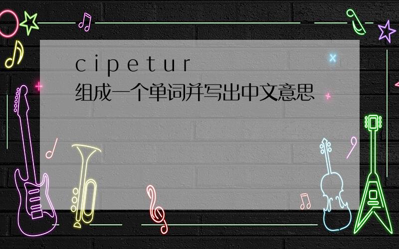 c i p e t u r 组成一个单词并写出中文意思