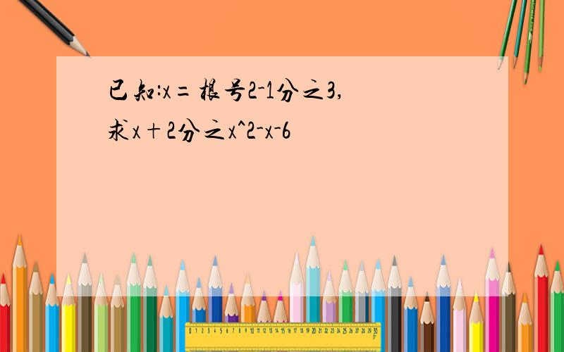 已知:x=根号2-1分之3,求x+2分之x^2-x-6