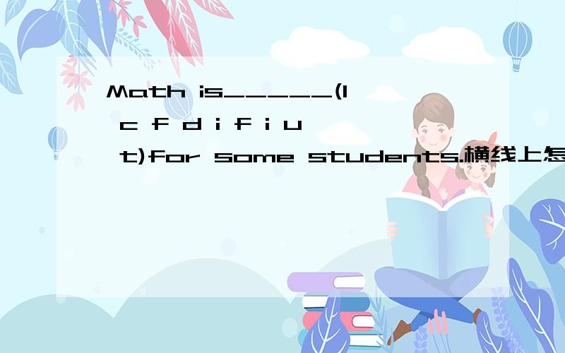 Math is_____(l c f d i f i u t)for some students.横线上怎么填?要括号里的字母组词单词填空.