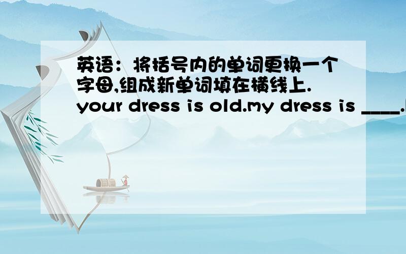 英语：将括号内的单词更换一个字母,组成新单词填在横线上.your dress is old.my dress is ____.[now]i ____you're right.[thank]___are these?they're ducks.[that]___is a book on my table.[where]i'm in ____two.[glass]