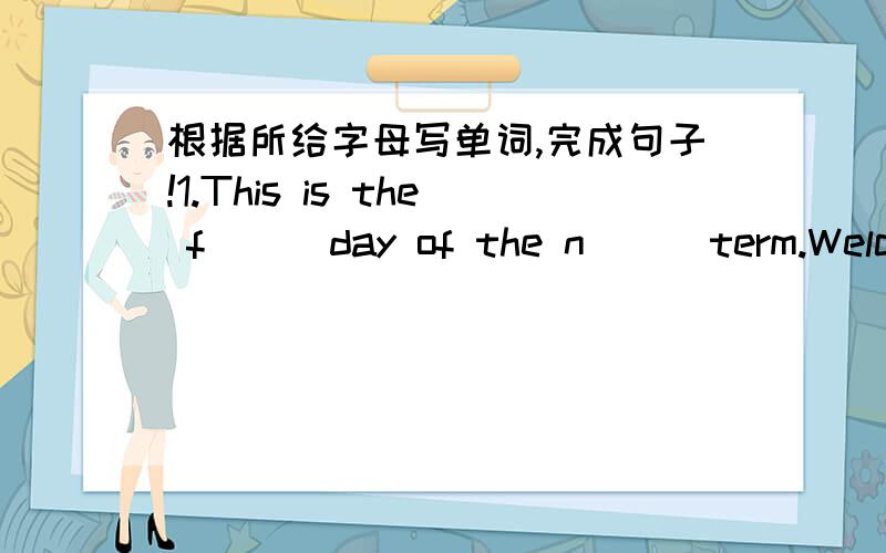 根据所给字母写单词,完成句子!1.This is the f( ) day of the n( ) term.Welcome back to school.2.A:Look at my family photo.B:Are they your p( 3.A:What's in your b( 4.A:I can't find my umbrella.Where's it?B:Look it's b( )the door.5.A:Are ther