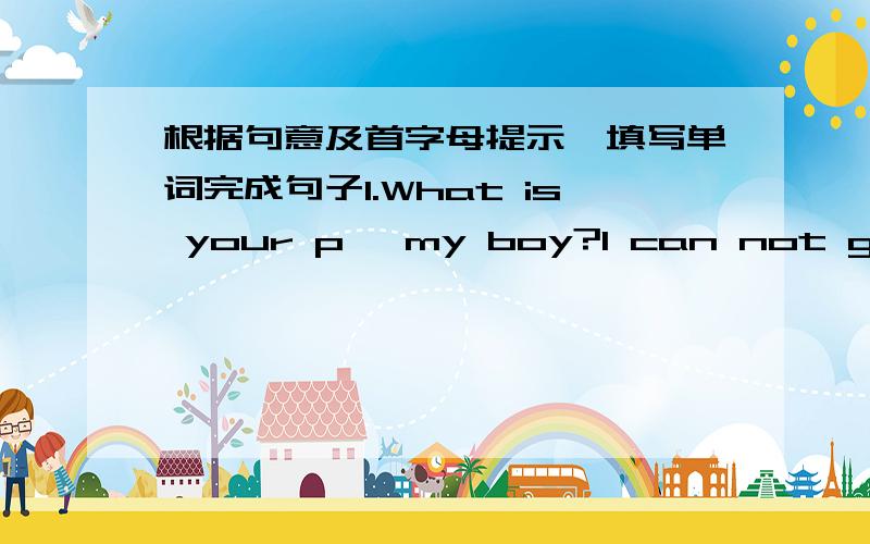 根据句意及首字母提示,填写单词完成句子1.What is your p ,my boy?I can not get on well with my classmates.2.Which restaurant do you p ,KFC or McDonald's?