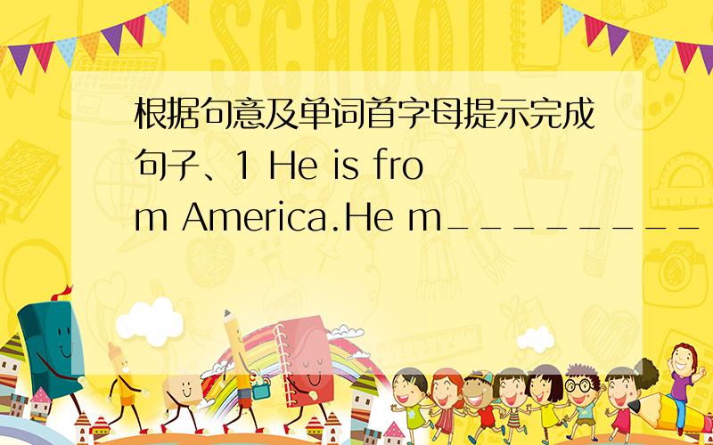 根据句意及单词首字母提示完成句子、1 He is from America.He m________ his motherland.　　2 What did you do yesterday evening?I w_______TV with my family.　　3.The balloons are f______________ away.　　4.What a m____________!Who c