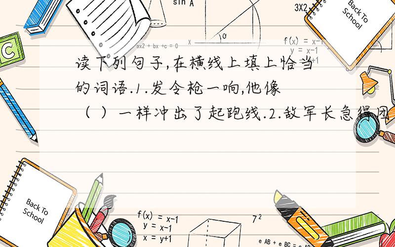 读下列句子,在横线上填上恰当的词语.1.发令枪一响,他像（ ）一样冲出了起跑线.2.敌军长急得团团转,像（ ）.