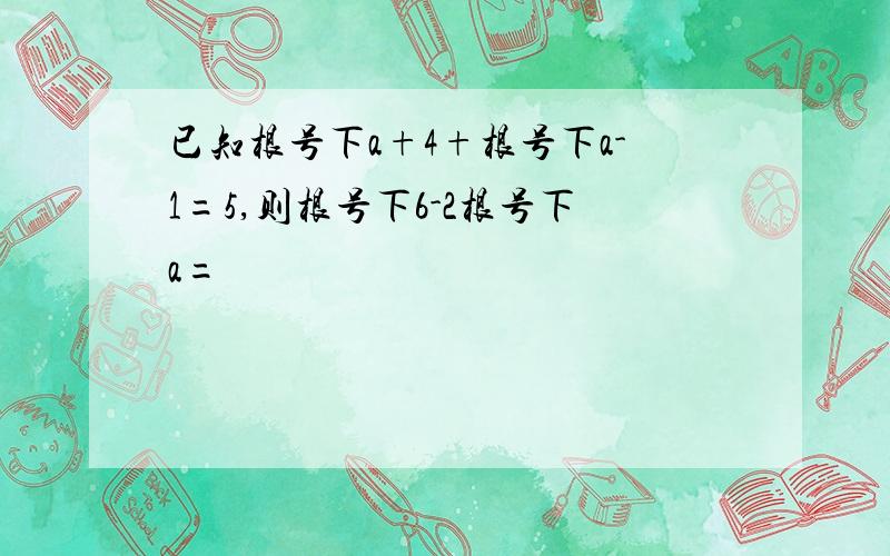 已知根号下a+4+根号下a-1=5,则根号下6-2根号下a=