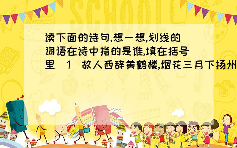 读下面的诗句,想一想,划线的词语在诗中指的是谁,填在括号里(1)故人西辞黄鹤楼,烟花三月下扬州.   (           )(2)春风又绿江南岸,明月何时照我还.   (           )(3)桃花潭水深千尺,不及汪伦送我