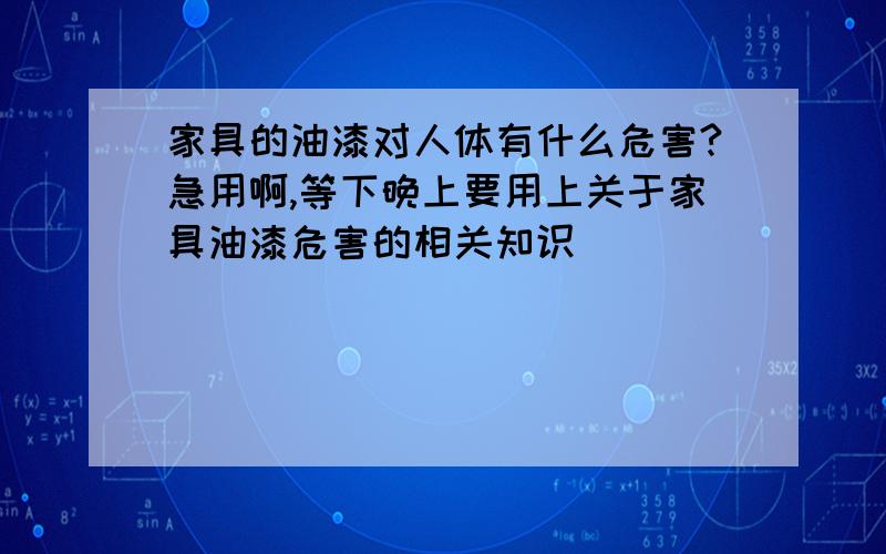 家具的油漆对人体有什么危害?急用啊,等下晚上要用上关于家具油漆危害的相关知识