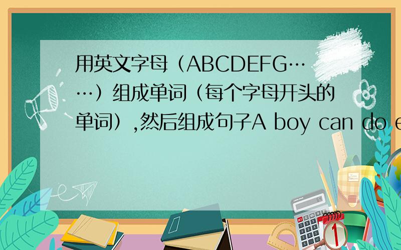 用英文字母（ABCDEFG……）组成单词（每个字母开头的单词）,然后组成句子A boy can do everything for girl.He is just kidding!Love Must Need Our Patience.这句是开头的,接下来的不知道.