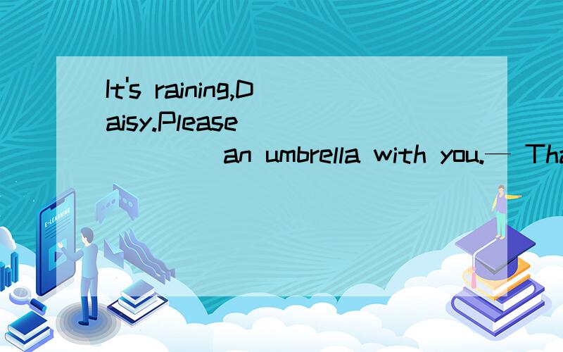 It's raining,Daisy.Please ______ an umbrella with you.— Thanks.I'll return it to you when I ______ next week.A.take,come B.take,will come C.bring,come D.bring,will come 为什么是come而不是will come