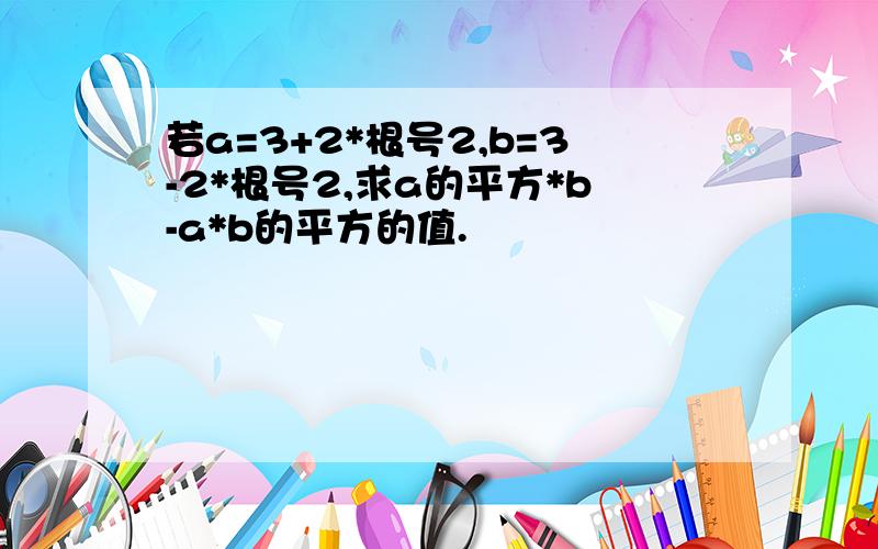 若a=3+2*根号2,b=3-2*根号2,求a的平方*b-a*b的平方的值.