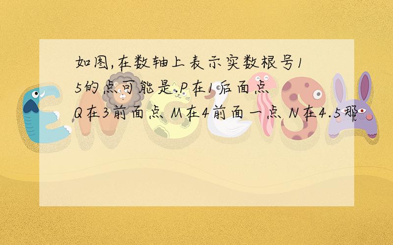 如图,在数轴上表示实数根号15的点可能是.P在1后面点 Q在3前面点 M在4前面一点 N在4.5那