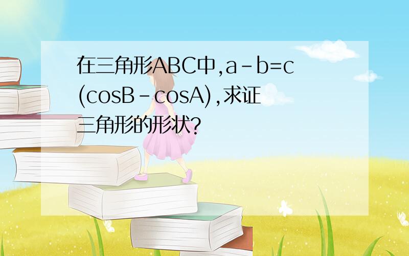 在三角形ABC中,a-b=c(cosB-cosA),求证三角形的形状?