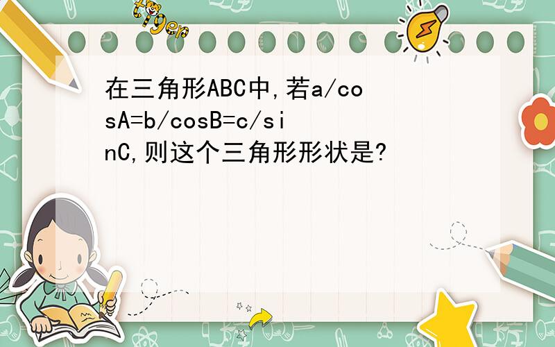 在三角形ABC中,若a/cosA=b/cosB=c/sinC,则这个三角形形状是?