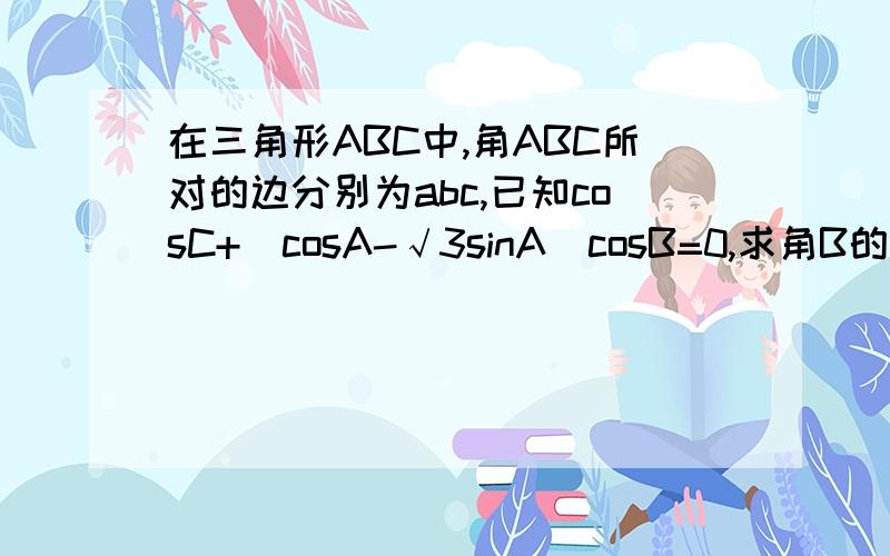 在三角形ABC中,角ABC所对的边分别为abc,已知cosC+（cosA-√3sinA）cosB=0,求角B的大小急