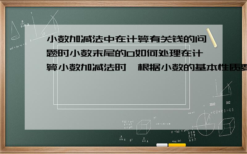 小数加减法中在计算有关钱的问题时小数末尾的0如何处理在计算小数加减法时,根据小数的基本性质要省略末尾的