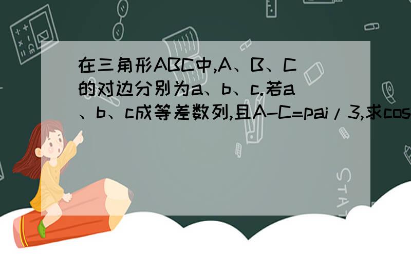 在三角形ABC中,A、B、C的对边分别为a、b、c.若a、b、c成等差数列,且A-C=pai/3,求cosB的值