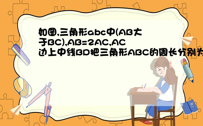 如图,三角形abc中(AB大于BC),AB=2AC,AC边上中线BD把三角形ABC的周长分别为成30和230和20两部分，求ab和bc的长