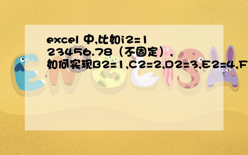 excel 中,比如i2=123456.78（不固定）,如何实现B2=1,C2=2,D2=3,E2=4,F2=5,G2=6,H2=7excel 中,比如i3=123456.78（不固定）,如何实现B3=1,C3=2,D3=3,E3=4,F3=5,G3=6,H3=7