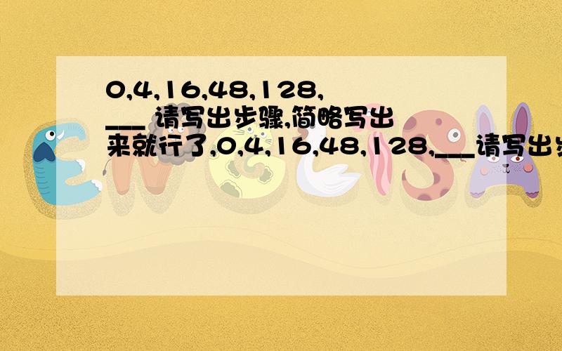 0,4,16,48,128,___ 请写出步骤,简略写出来就行了,0,4,16,48,128,___请写出步骤,简略写出来就行了,