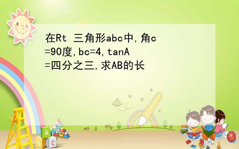 在Rt 三角形abc中,角c=90度,bc=4,tanA=四分之三,求AB的长