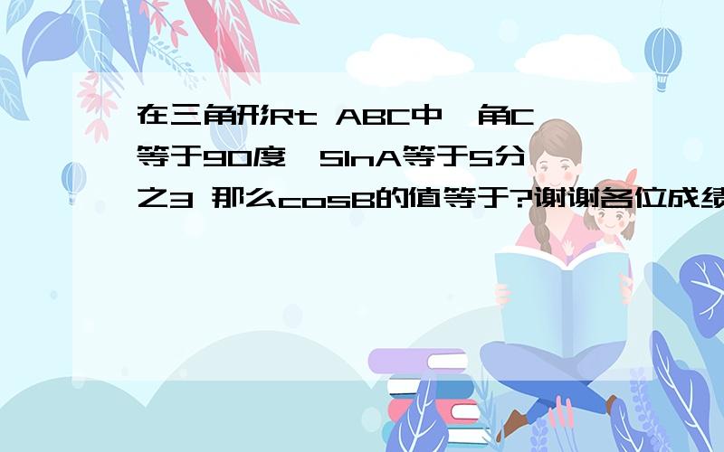 在三角形Rt ABC中,角C等于90度,SInA等于5分之3 那么cosB的值等于?谢谢各位成绩好的大哥哥们...