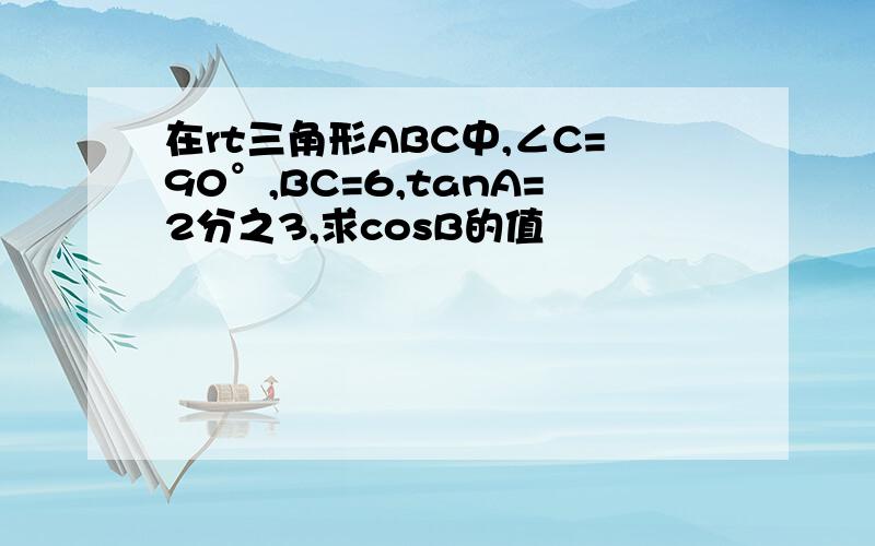 在rt三角形ABC中,∠C=90°,BC=6,tanA=2分之3,求cosB的值