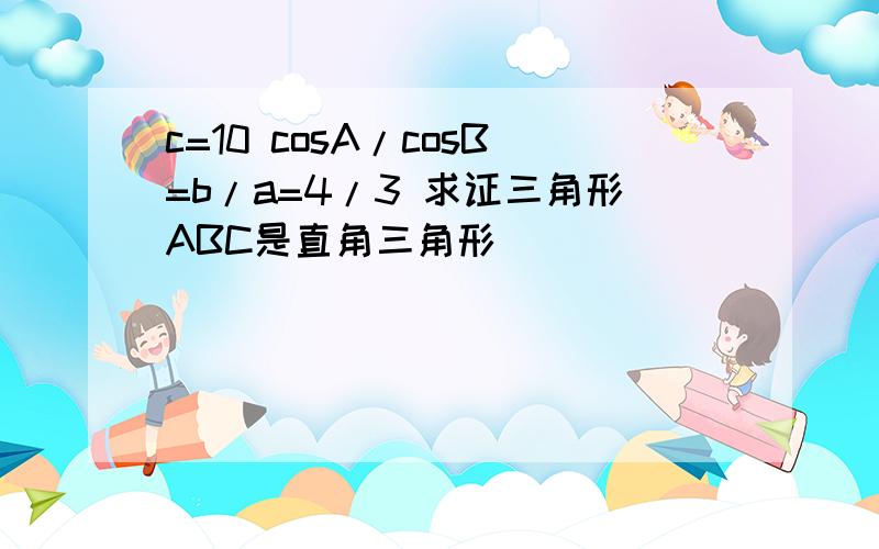 c=10 cosA/cosB=b/a=4/3 求证三角形ABC是直角三角形