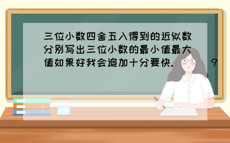 三位小数四舍五入得到的近似数分别写出三位小数的最小值最大值如果好我会追加十分要快.（ ）〈9〈（ ）（ ）〈6.8（ ）〈9〈（ ）是一题 （ ）〈6.8