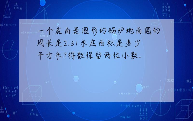 一个底面是圆形的锅炉地面圆的周长是2.51米底面积是多少平方米?得数保留两位小数.