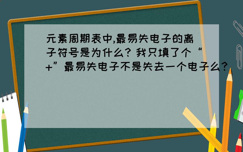 元素周期表中,最易失电子的离子符号是为什么？我只填了个“+”最易失电子不是失去一个电子么？