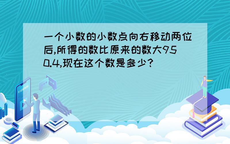 一个小数的小数点向右移动两位后,所得的数比原来的数大950.4,现在这个数是多少?